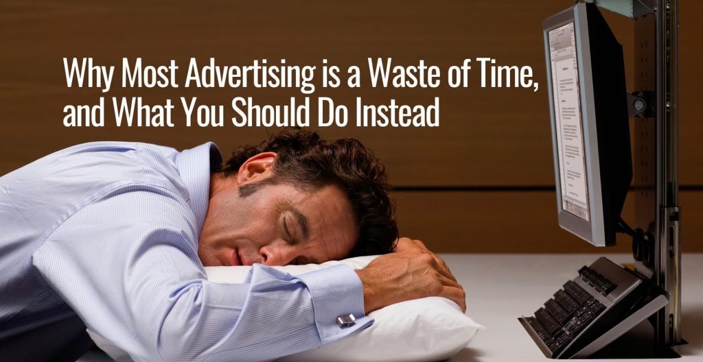 Why Most Advertising is a Waste of Time and What You Should Do Instead